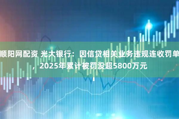 顺阳网配资 光大银行：因信贷相关业务违规连收罚单，2025年累计被罚没超5800万元