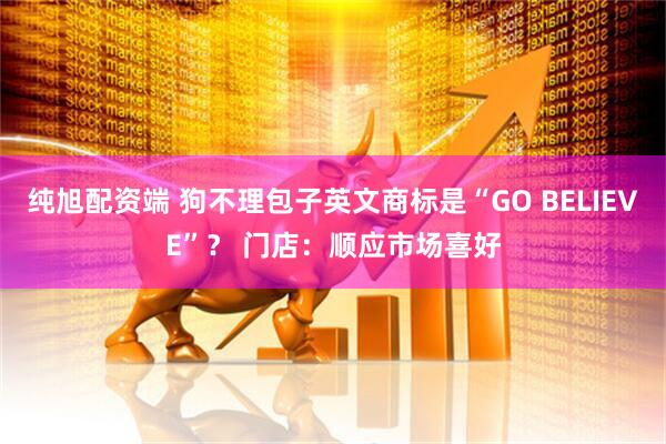 纯旭配资端 狗不理包子英文商标是“GO BELIEVE”? 门店:顺应市场喜好