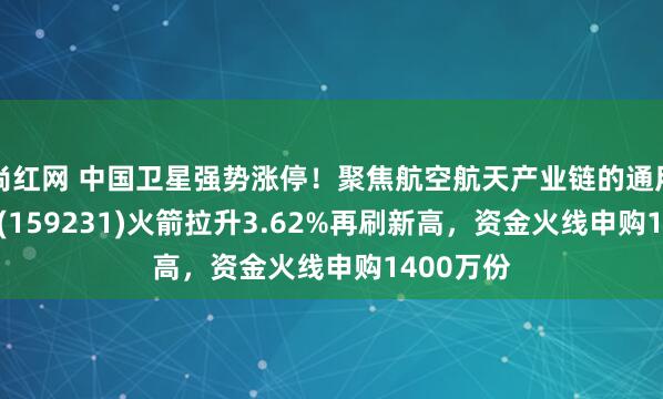 尚红网 中国卫星强势涨停！聚焦航空航天产业链的通用航空ETF(159231)火箭拉升3.62%再刷新高，资金火线申购1400万份