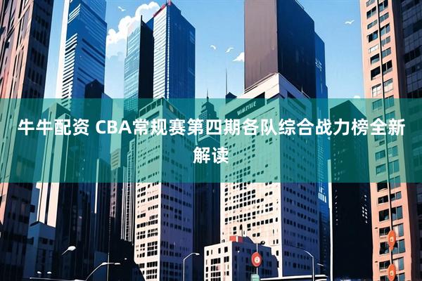 牛牛配资 CBA常规赛第四期各队综合战力榜全新解读