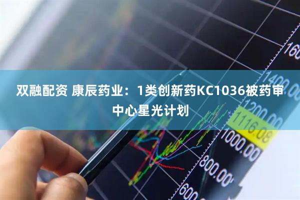 双融配资 康辰药业：1类创新药KC1036被药审中心星光计划