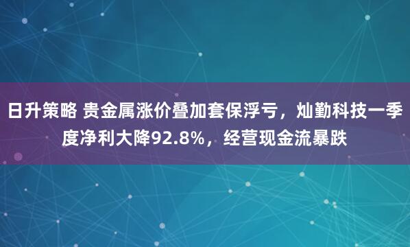 日升策略 贵金属涨价叠加套保浮亏，灿勤科技一季度净利大降92.8%，经营现金流暴跌