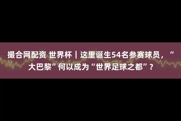 撮合网配资 世界杯｜这里诞生54名参赛球员，“大巴黎”何以成为“世界足球之都”？