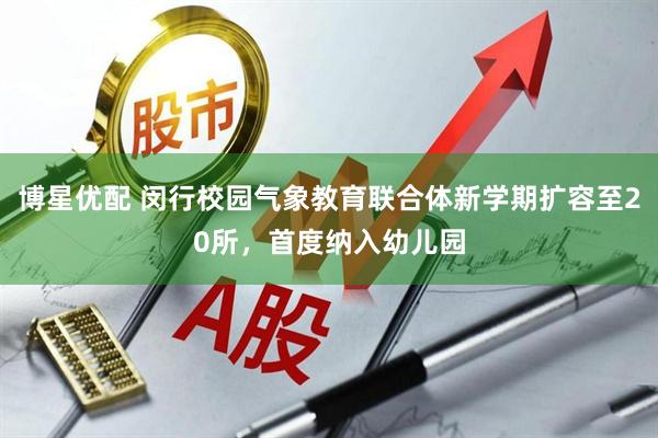博星优配 闵行校园气象教育联合体新学期扩容至20所，首度纳入幼儿园