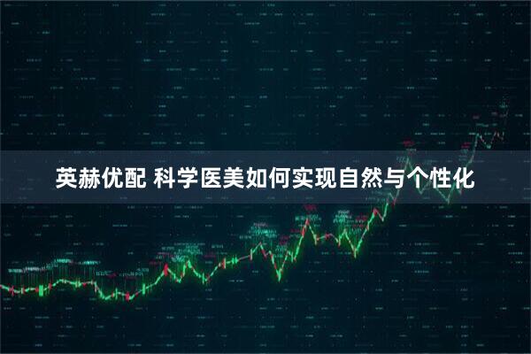 英赫优配 科学医美如何实现自然与个性化